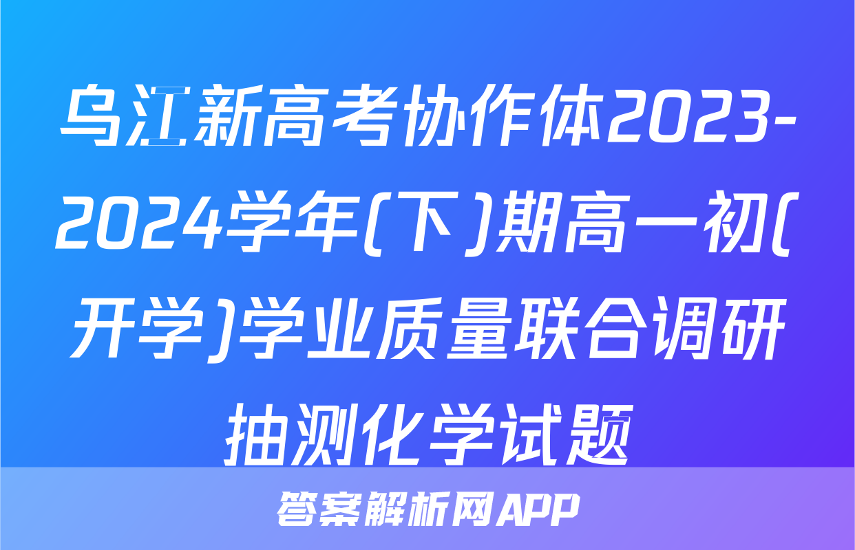 乌江新高考协作体2023-2024学年(下)期高一初(开学)学业质量联合调研抽测化学试题