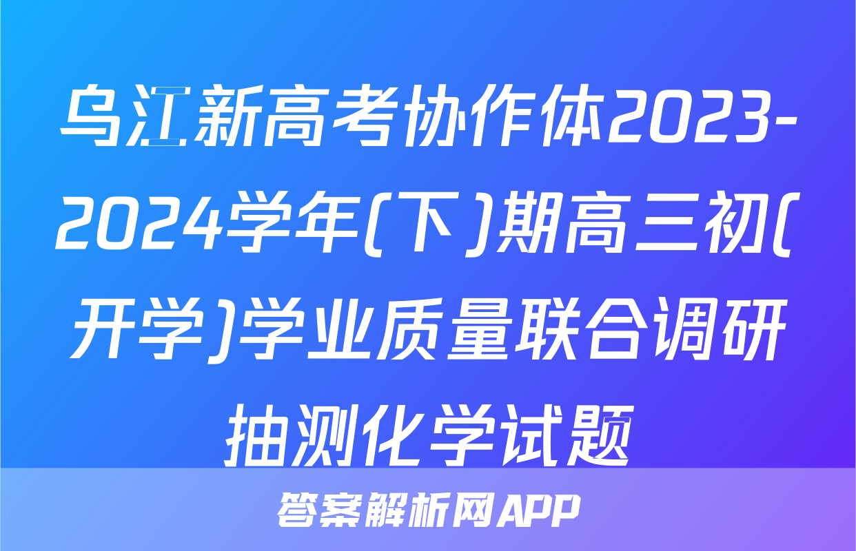 乌江新高考协作体2023-2024学年(下)期高三初(开学)学业质量联合调研抽测化学试题