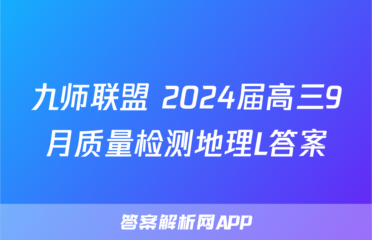 九师联盟 2024届高三9月质量检测地理L答案
