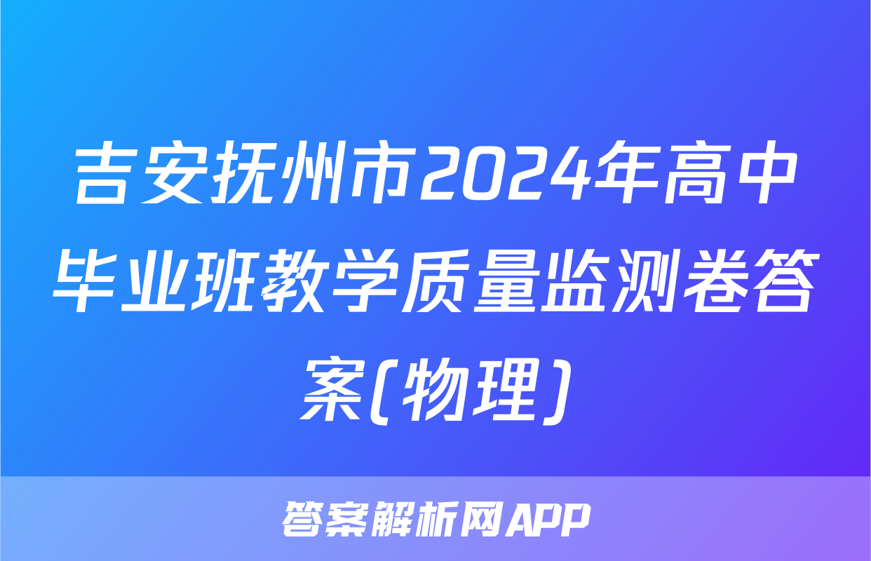 吉安抚州市2024年高中毕业班教学质量监测卷答案(物理)