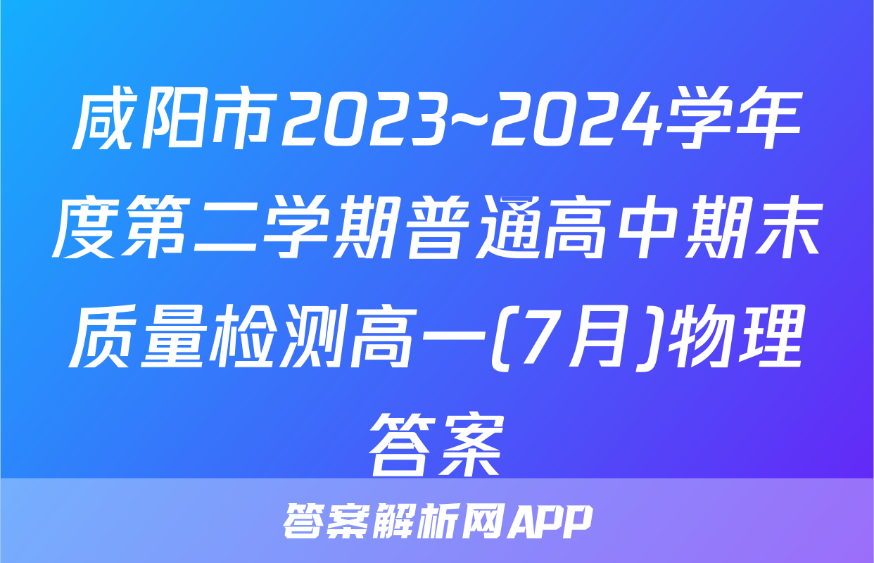 咸阳市2023~2024学年度第二学期普通高中期末质量检测高一(7月)物理答案