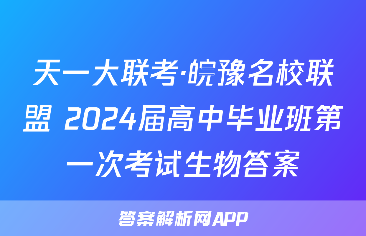 天一大联考·皖豫名校联盟 2024届高中毕业班第一次考试生物答案
