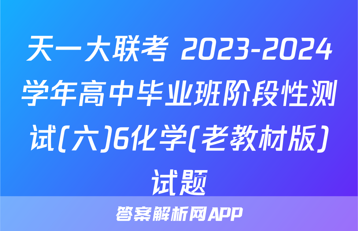 天一大联考 2023-2024学年高中毕业班阶段性测试(六)6化学(老教材版)试题