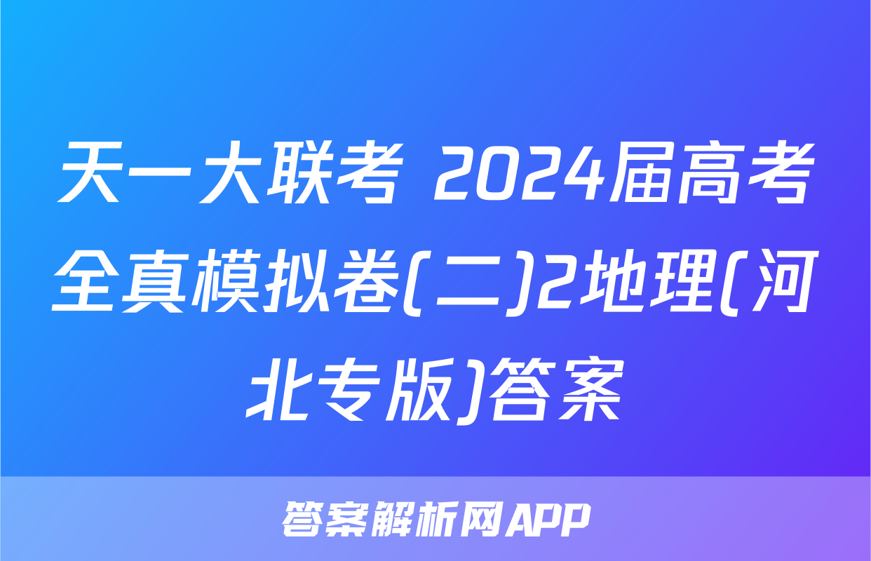 天一大联考 2024届高考全真模拟卷(二)2地理(河北专版)答案