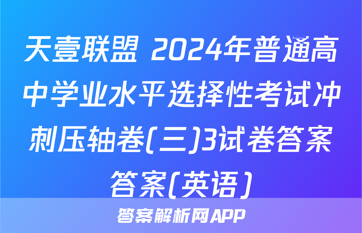 天壹联盟 2024年普通高中学业水平选择性考试冲刺压轴卷(三)3试卷答案答案(英语)