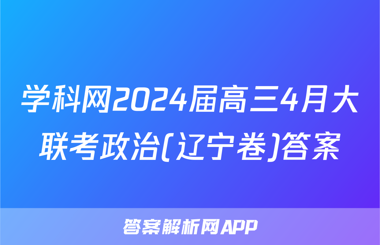 学科网2024届高三4月大联考政治(辽宁卷)答案