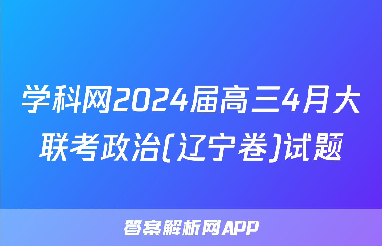 学科网2024届高三4月大联考政治(辽宁卷)试题