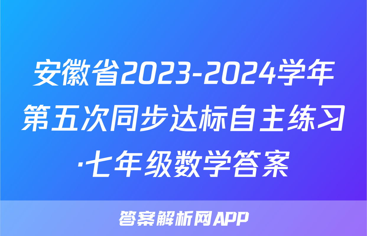 安徽省2023-2024学年第五次同步达标自主练习·七年级数学答案