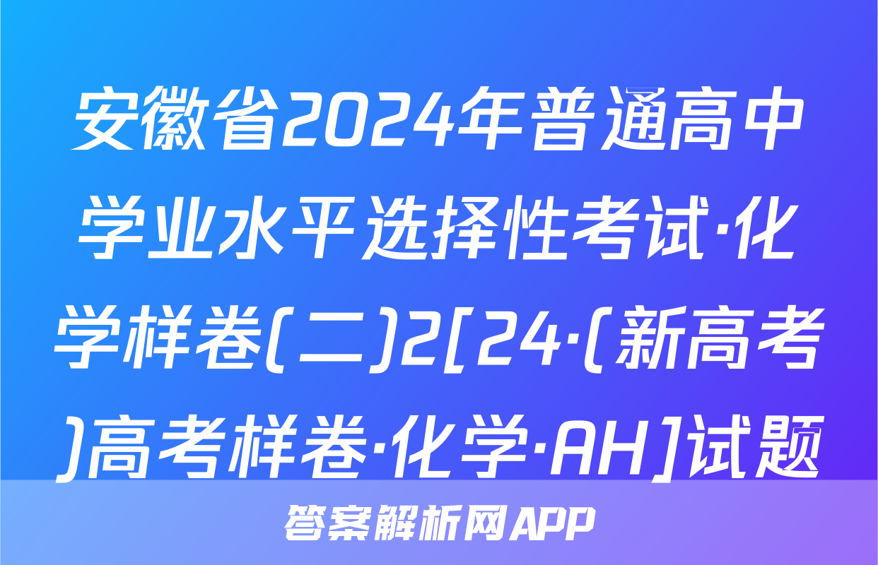 安徽省2024年普通高中学业水平选择性考试·化学样卷(二)2[24·(新高考)高考样卷·化学·AH]试题