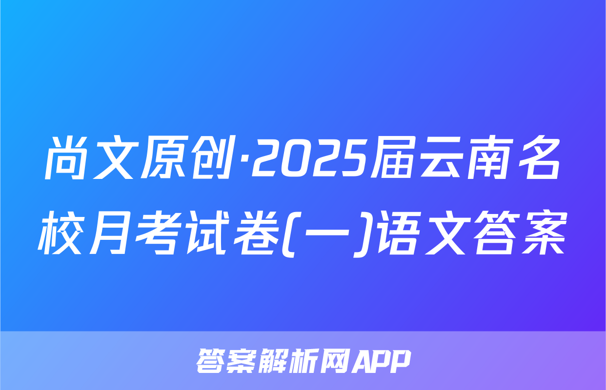 尚文原创·2025届云南名校月考试卷(一)语文答案