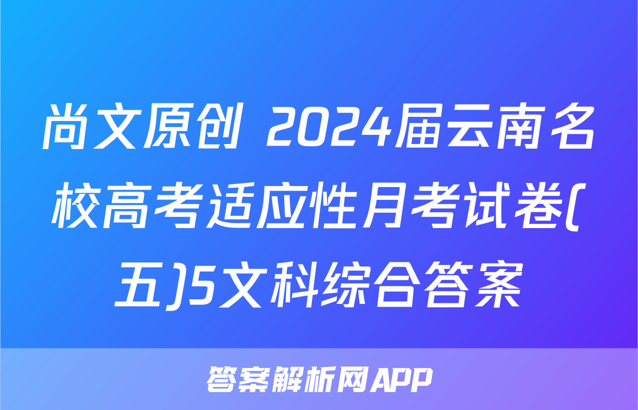 尚文原创 2024届云南名校高考适应性月考试卷(五)5文科综合答案