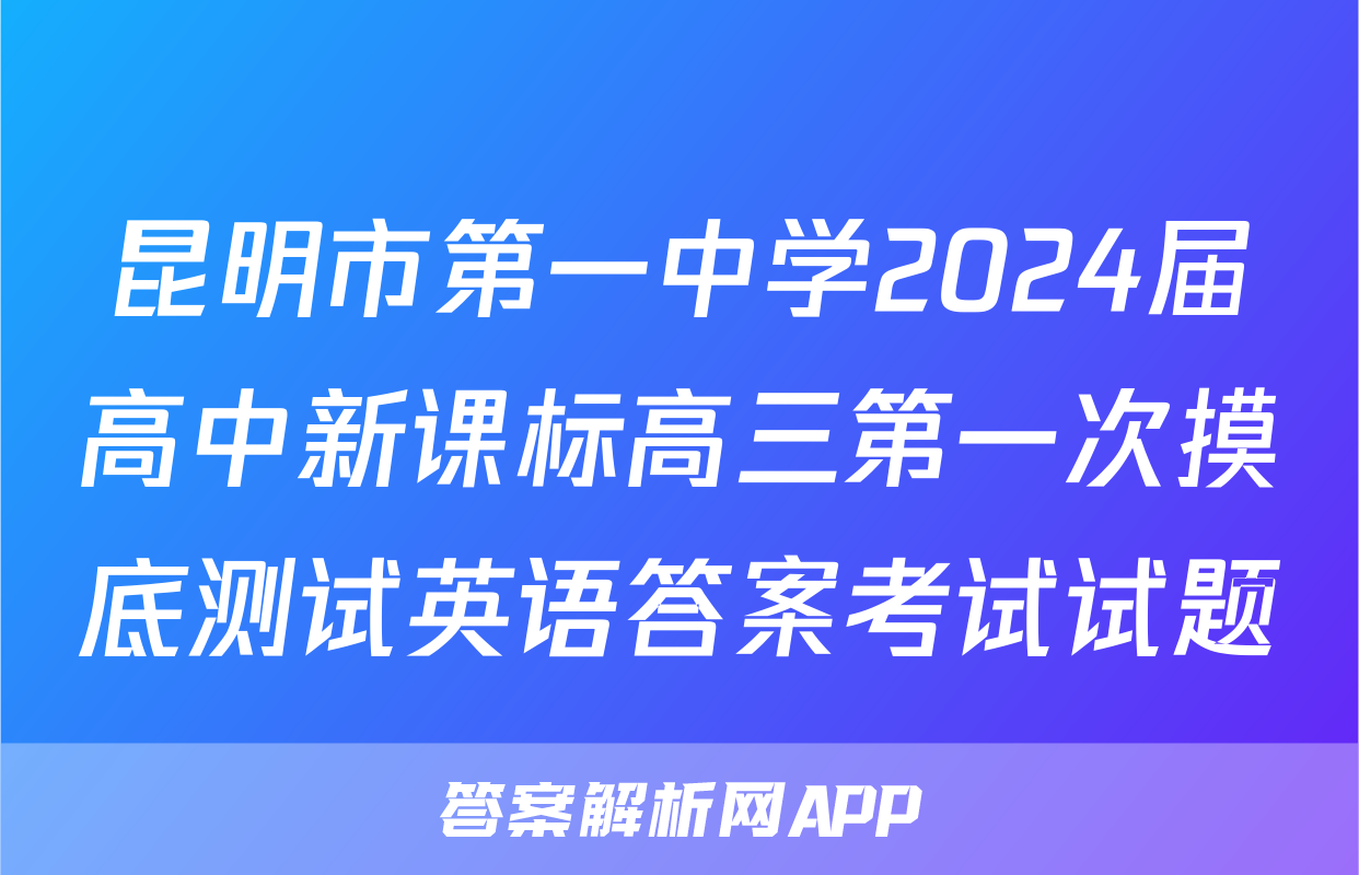 昆明市第一中学2024届高中新课标高三第一次摸底测试英语答案考试试题