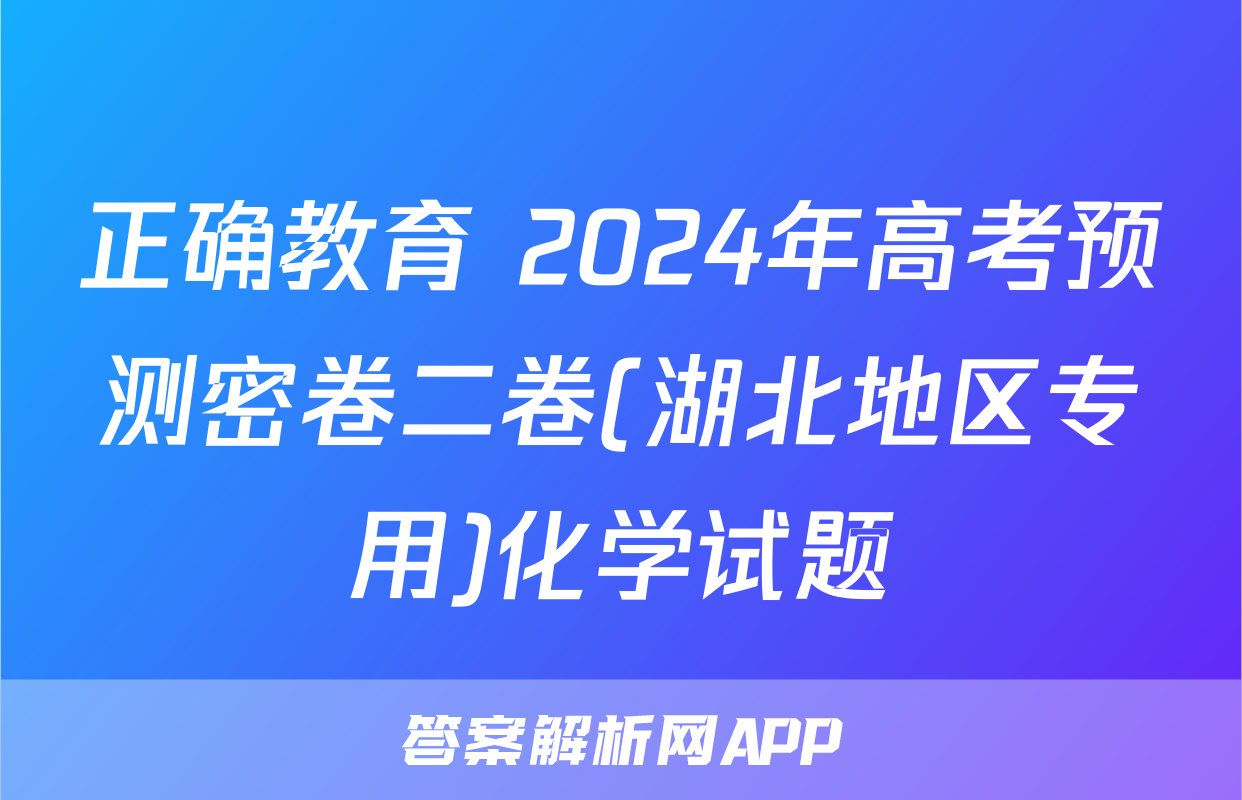 正确教育 2024年高考预测密卷二卷(湖北地区专用)化学试题
