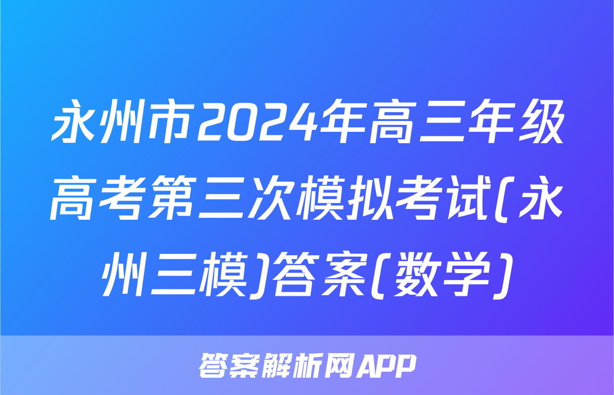 永州市2024年高三年级高考第三次模拟考试(永州三模)答案(数学)
