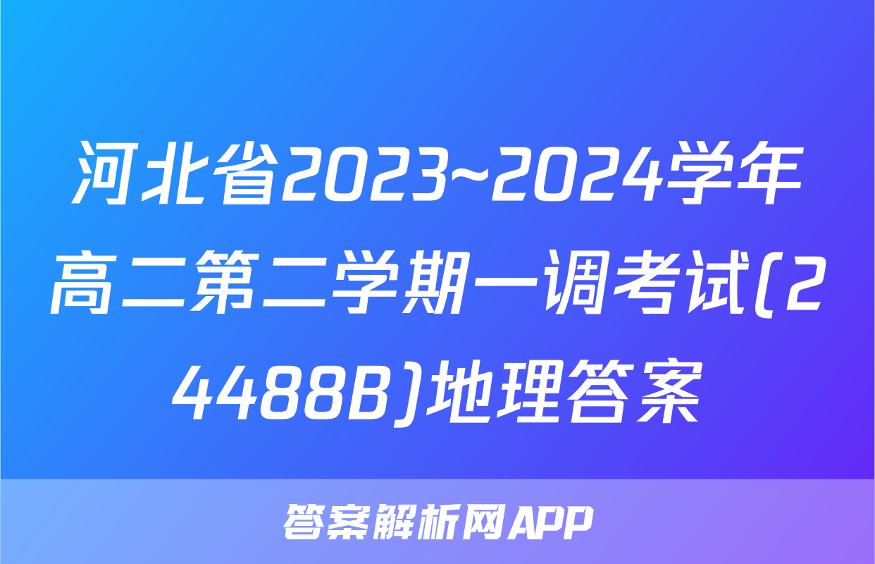 河北省2023~2024学年高二第二学期一调考试(24488B)地理答案