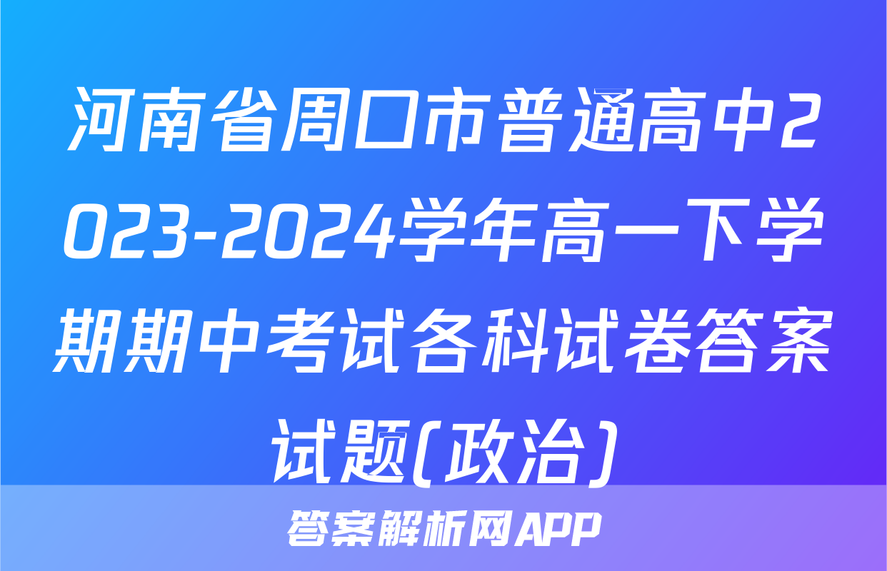河南省周口市普通高中2023-2024学年高一下学期期中考试各科试卷答案试题(政治)