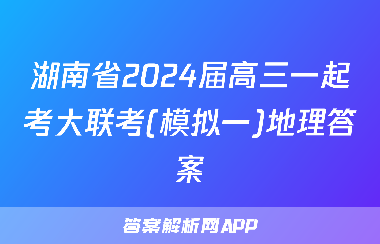 湖南省2024届高三一起考大联考(模拟一)地理答案