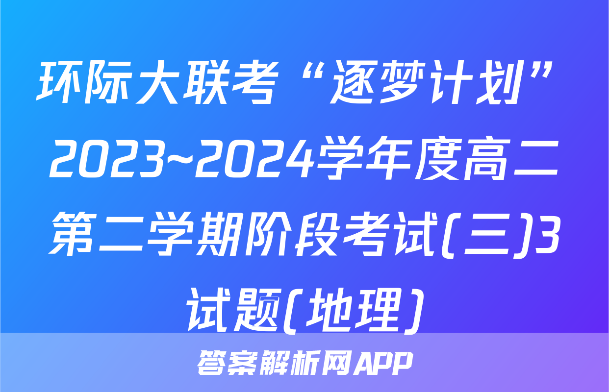 环际大联考“逐梦计划”2023~2024学年度高二第二学期阶段考试(三)3试题(地理)