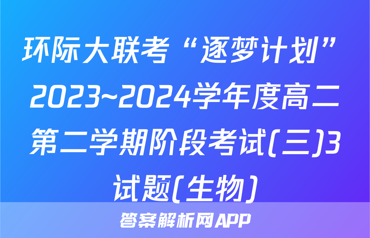 环际大联考“逐梦计划”2023~2024学年度高二第二学期阶段考试(三)3试题(生物)