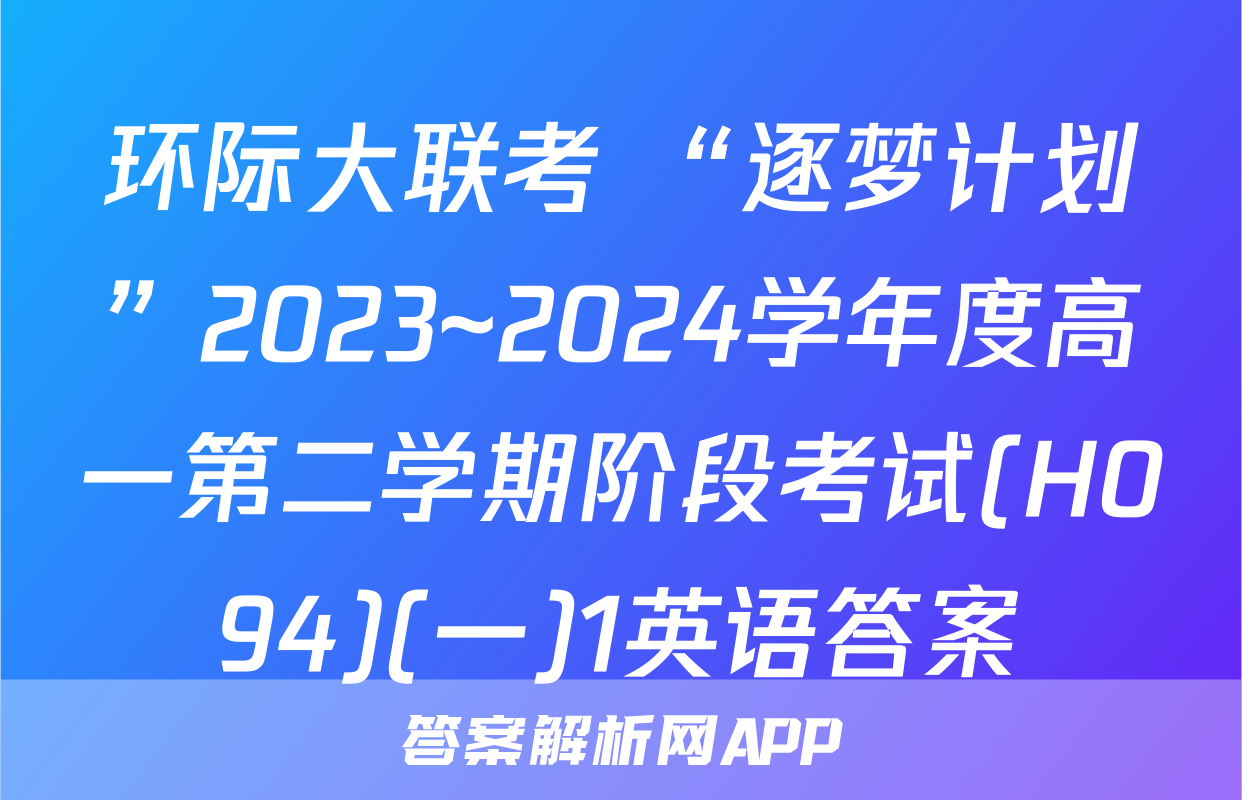 环际大联考 “逐梦计划”2023~2024学年度高一第二学期阶段考试(H094)(一)1英语答案