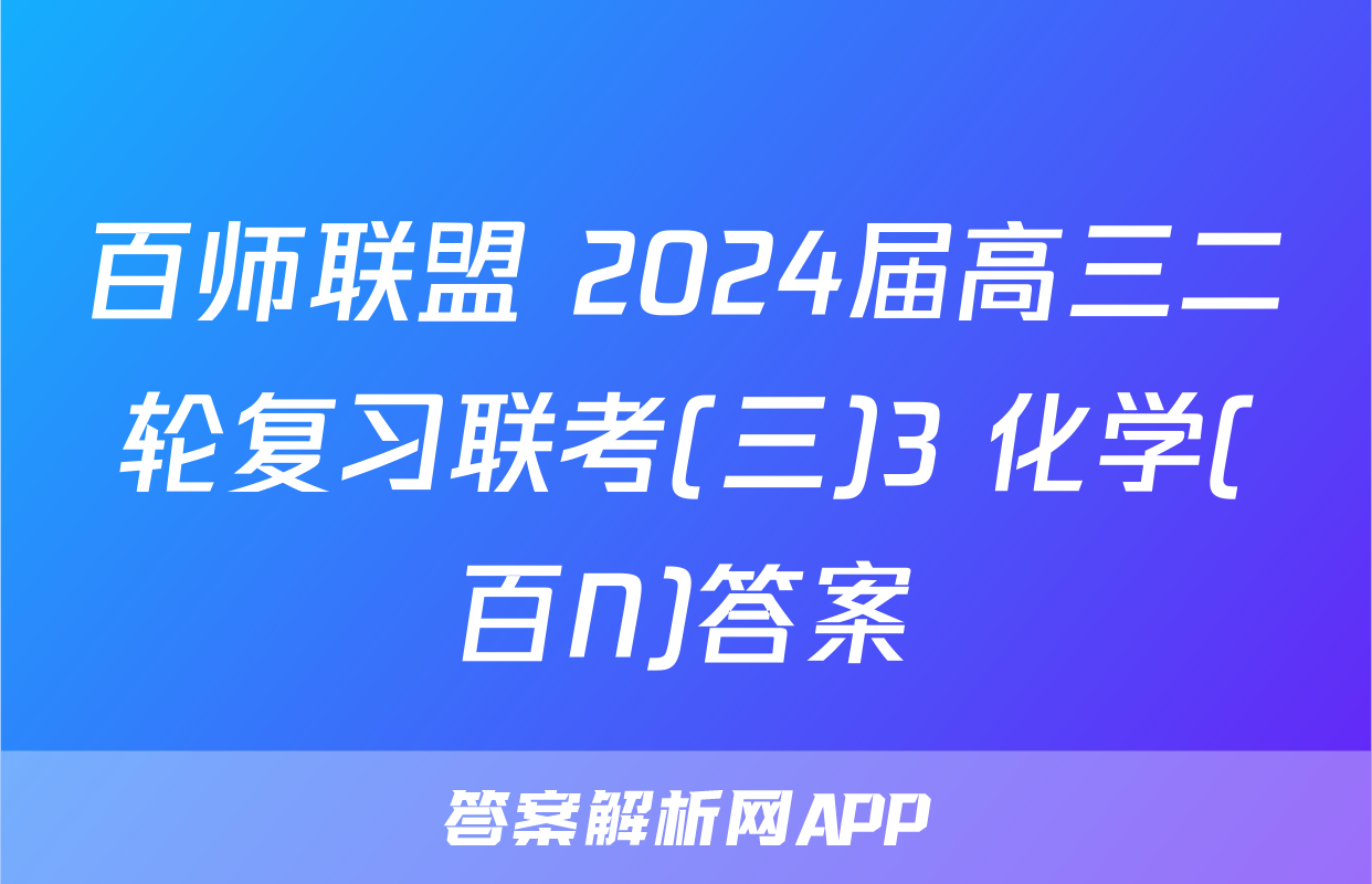 百师联盟 2024届高三二轮复习联考(三)3 化学(百N)答案