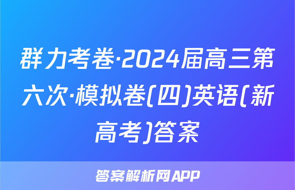 群力考卷·2024届高三第六次·模拟卷(四)英语(新高考)答案
