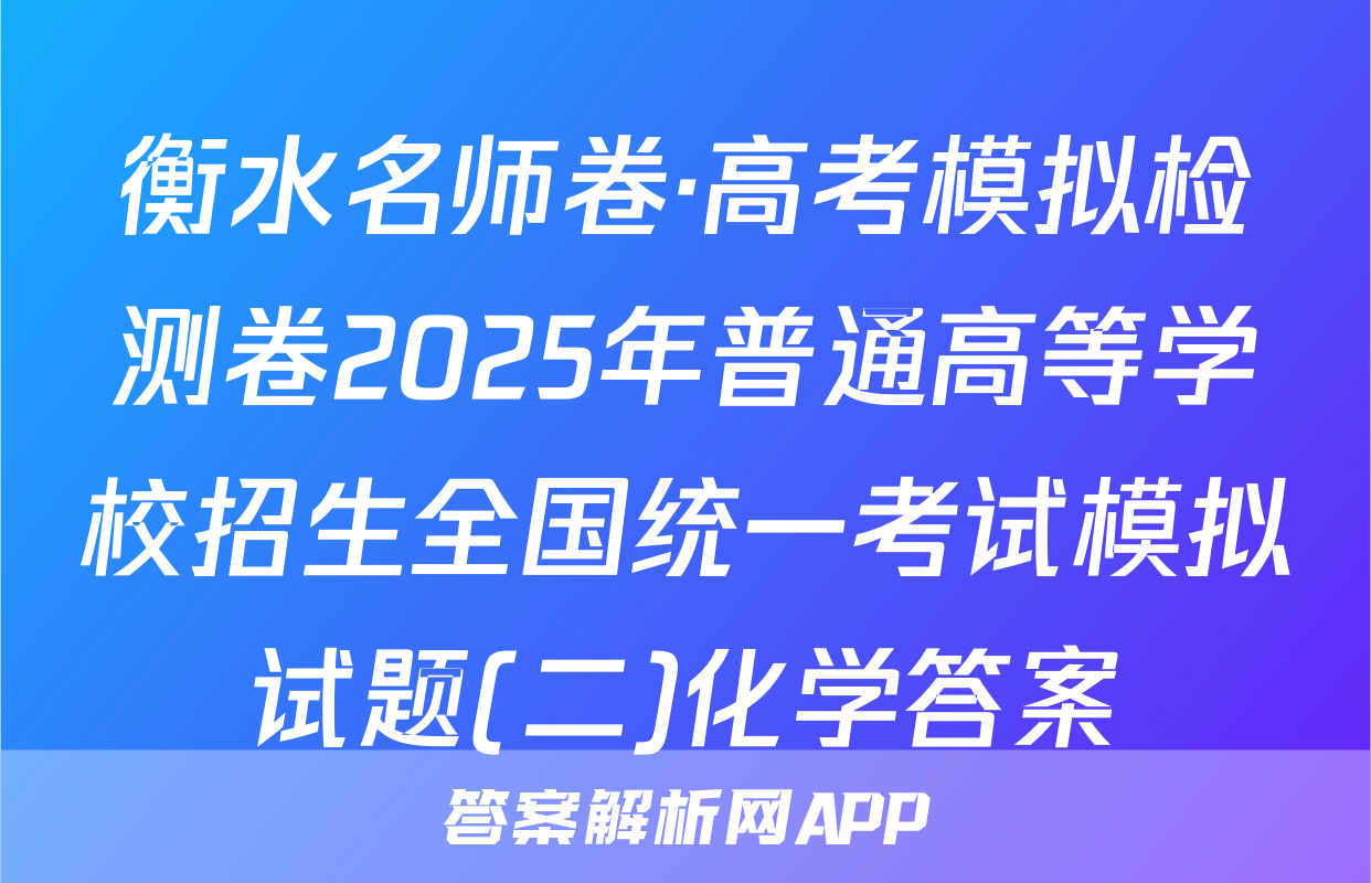 衡水名师卷·高考模拟检测卷2025年普通高等学校招生全国统一考试模拟试题(二)化学答案