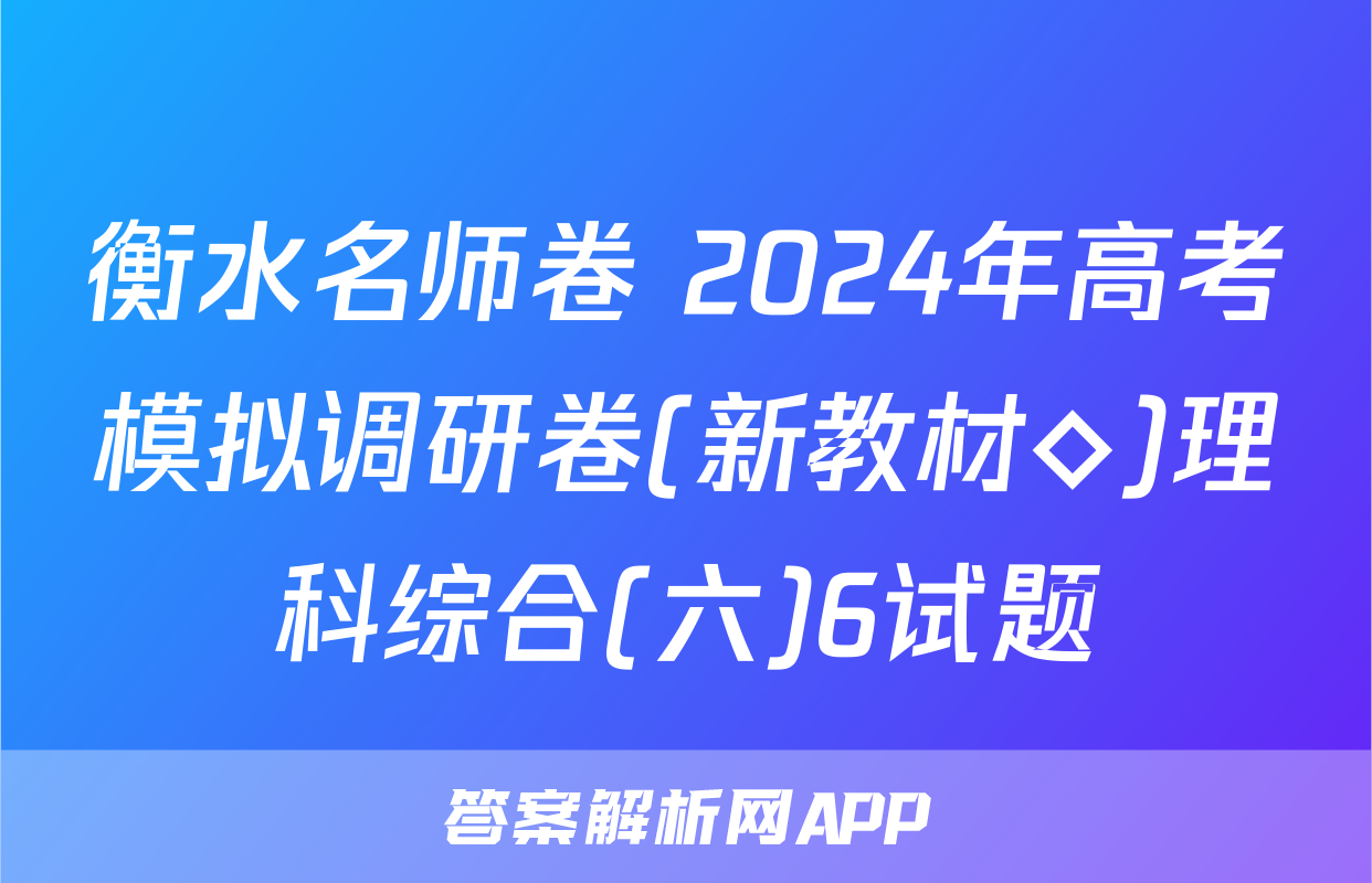 衡水名师卷 2024年高考模拟调研卷(新教材◇)理科综合(六)6试题