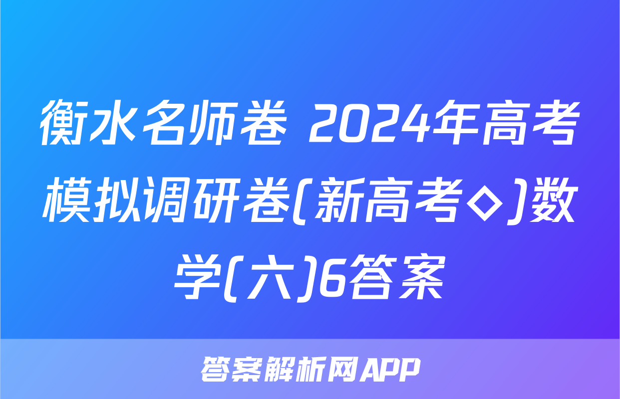 衡水名师卷 2024年高考模拟调研卷(新高考◇)数学(六)6答案