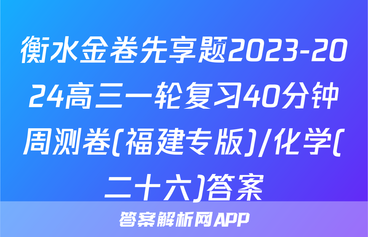 衡水金卷先享题2023-2024高三一轮复习40分钟周测卷(福建专版)/化学(二十六)答案