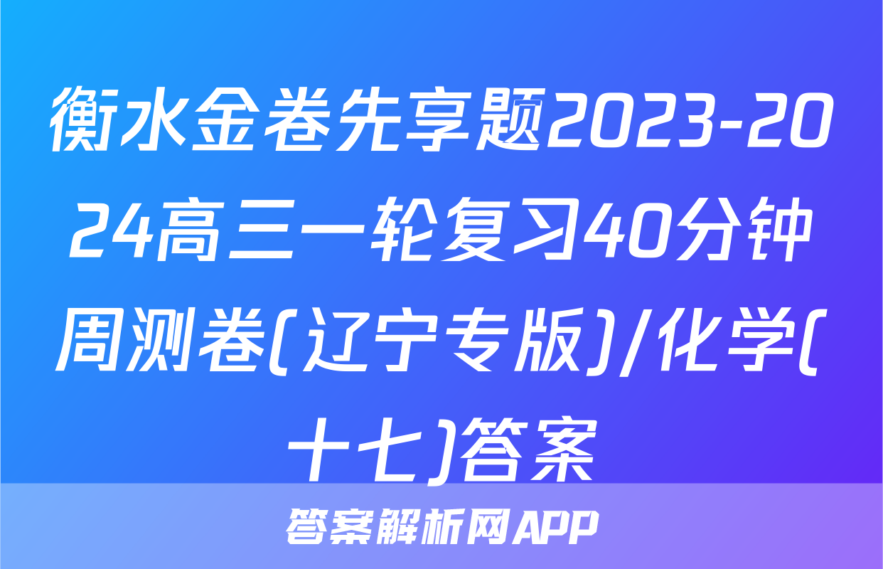 衡水金卷先享题2023-2024高三一轮复习40分钟周测卷(辽宁专版)/化学(十七)答案