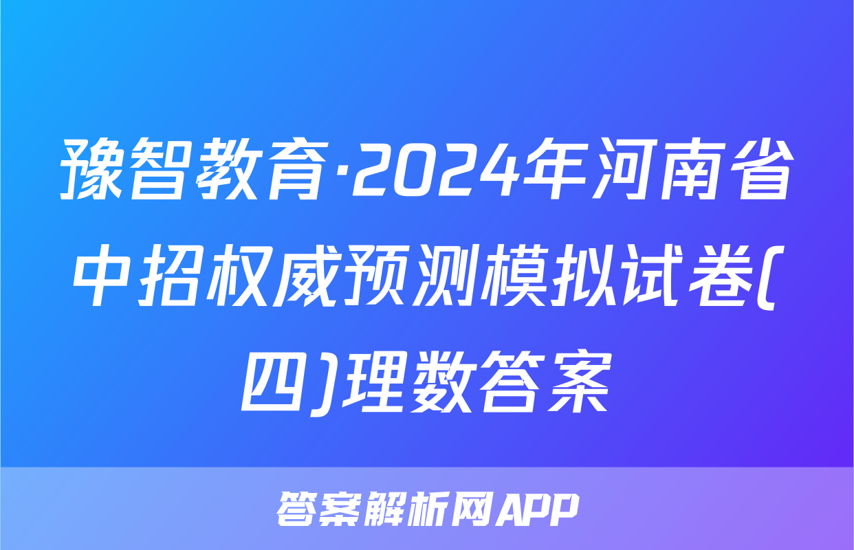 豫智教育·2024年河南省中招权威预测模拟试卷(四)理数答案