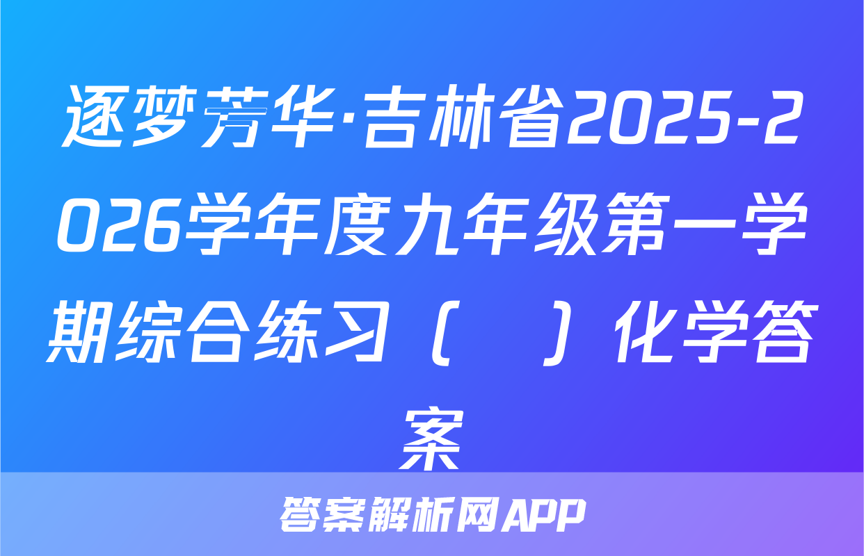 逐梦芳华·吉林省2025-2026学年度九年级第一学期综合练习（•）化学答案