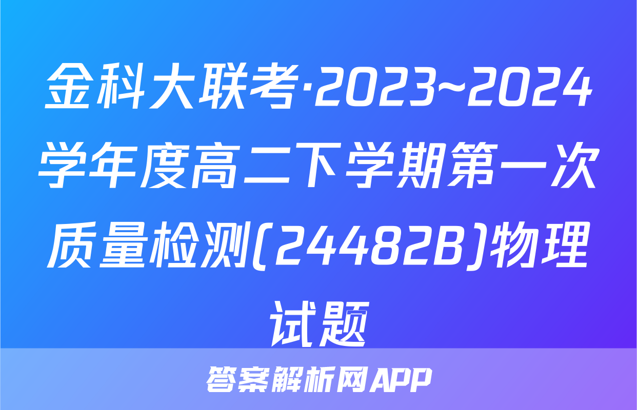 金科大联考·2023~2024学年度高二下学期第一次质量检测(24482B)物理试题