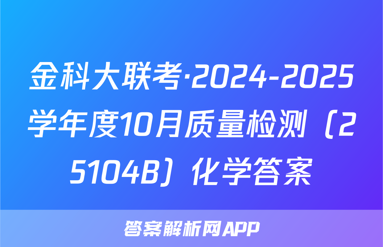 金科大联考·2024-2025学年度10月质量检测（25104B）化学答案