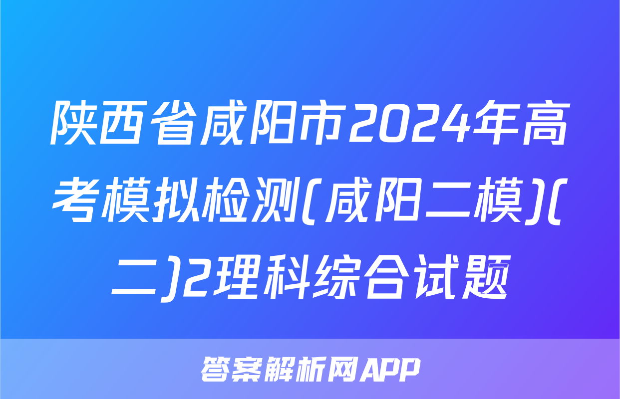 陕西省咸阳市2024年高考模拟检测(咸阳二模)(二)2理科综合试题