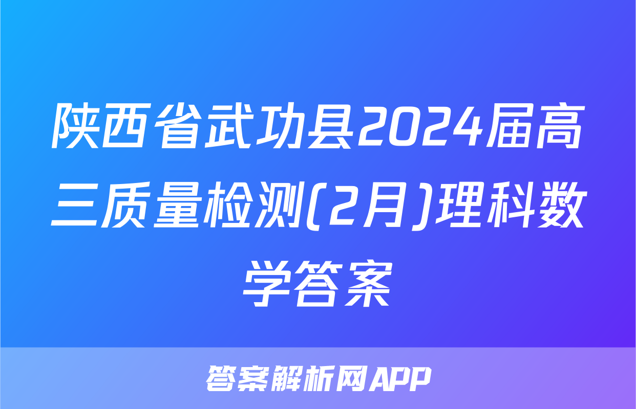 陕西省武功县2024届高三质量检测(2月)理科数学答案