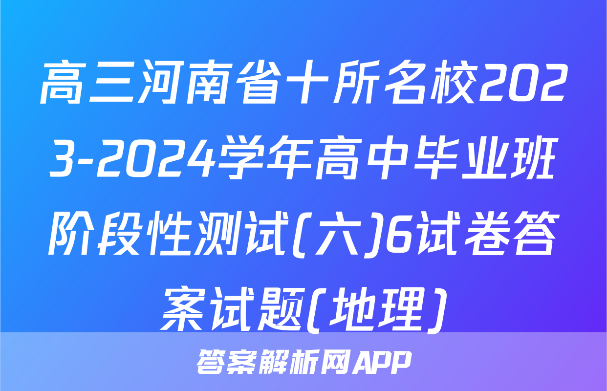 高三河南省十所名校2023-2024学年高中毕业班阶段性测试(六)6试卷答案试题(地理)