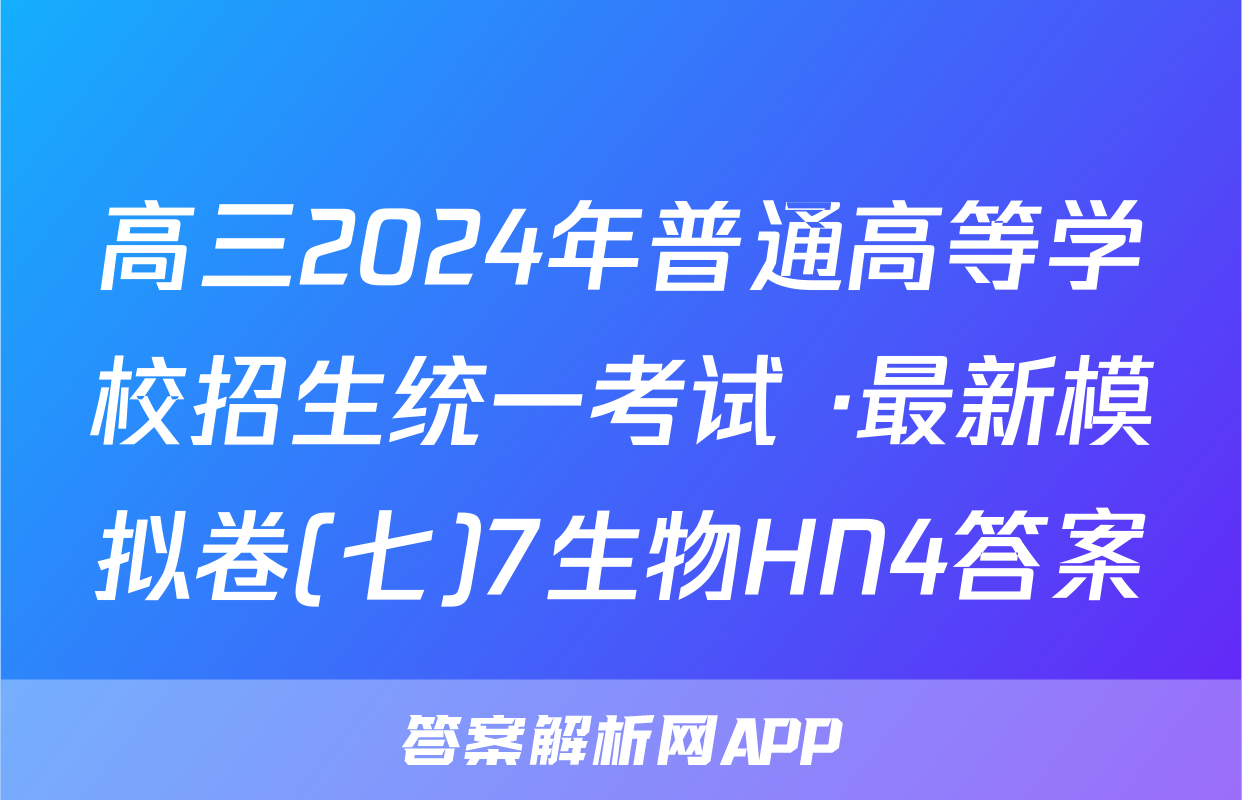 高三2024年普通高等学校招生统一考试 ·最新模拟卷(七)7生物HN4答案