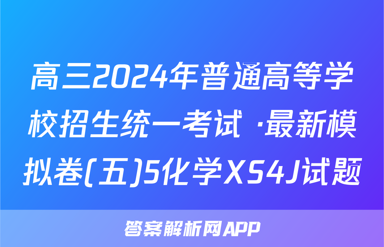 高三2024年普通高等学校招生统一考试 ·最新模拟卷(五)5化学XS4J试题