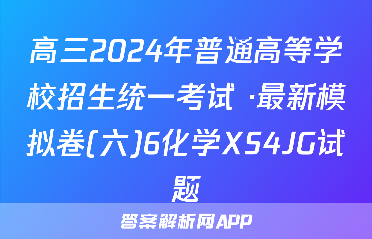 高三2024年普通高等学校招生统一考试 ·最新模拟卷(六)6化学XS4JG试题