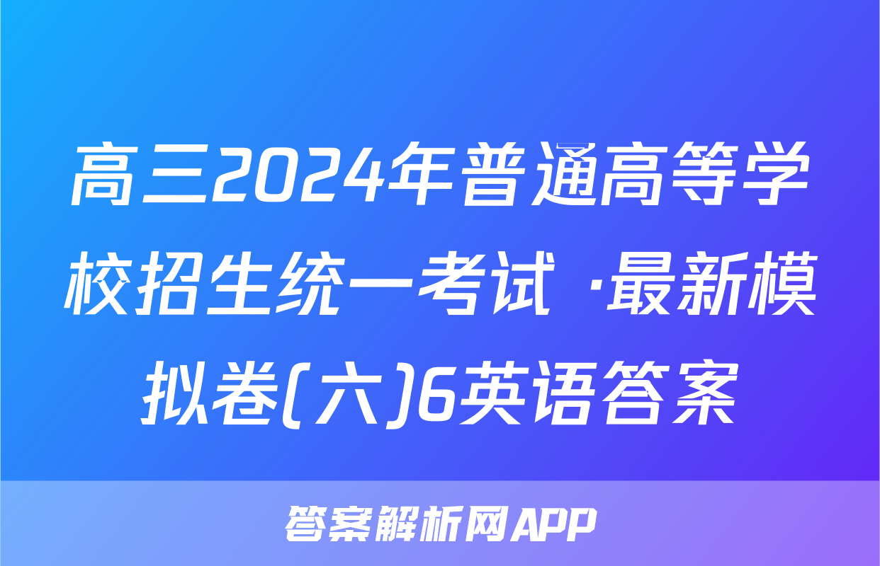 高三2024年普通高等学校招生统一考试 ·最新模拟卷(六)6英语答案