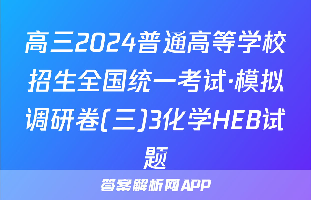 高三2024普通高等学校招生全国统一考试·模拟调研卷(三)3化学HEB试题