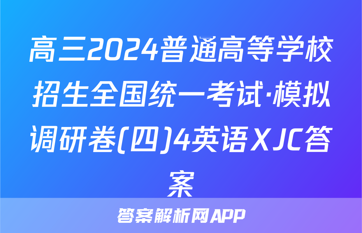 高三2024普通高等学校招生全国统一考试·模拟调研卷(四)4英语XJC答案