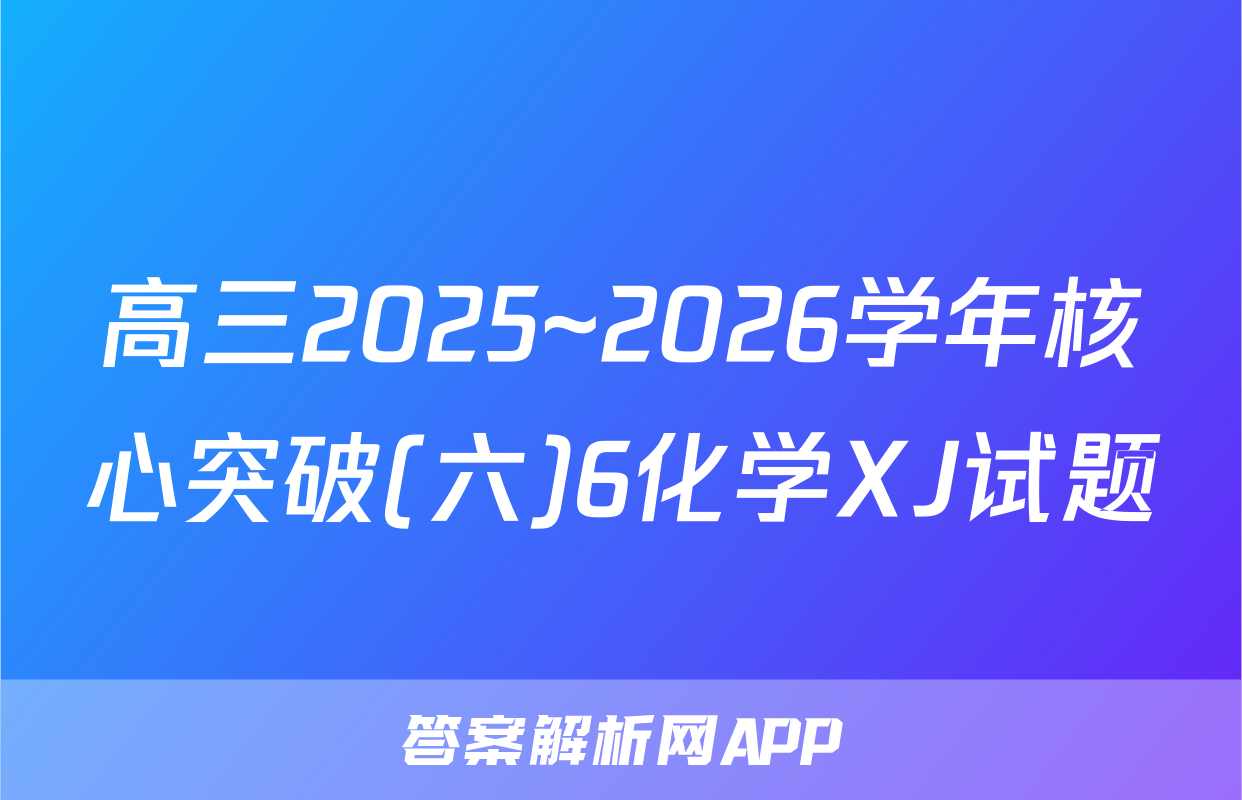 高三2025~2026学年核心突破(六)6化学XJ试题