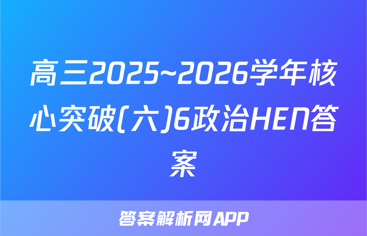 高三2025~2026学年核心突破(六)6政治HEN答案