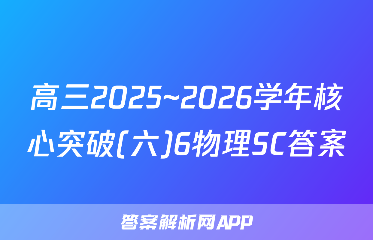 高三2025~2026学年核心突破(六)6物理SC答案