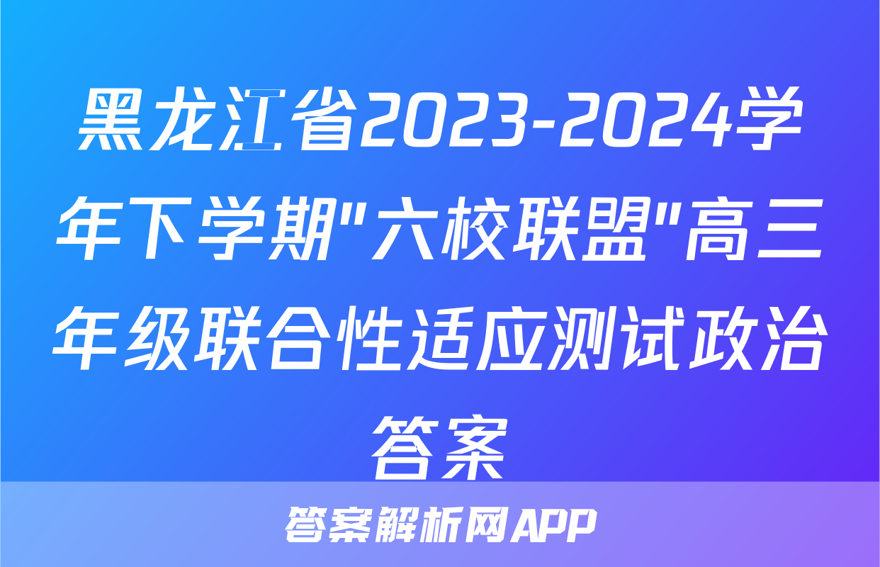 黑龙江省2023-2024学年下学期"六校联盟"高三年级联合性适应测试政治答案