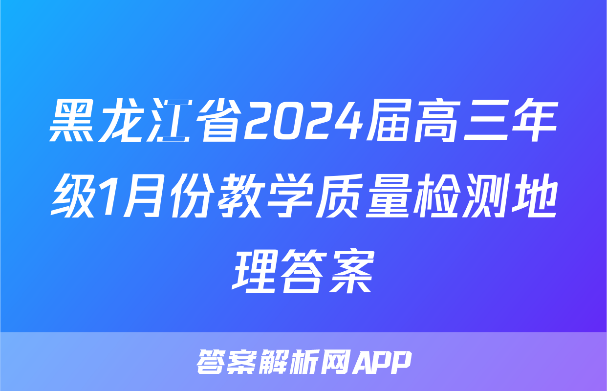 黑龙江省2024届高三年级1月份教学质量检测地理答案