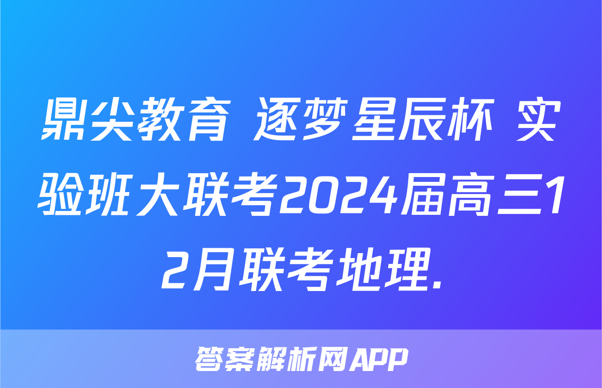 鼎尖教育 逐梦星辰杯 实验班大联考2024届高三12月联考地理.